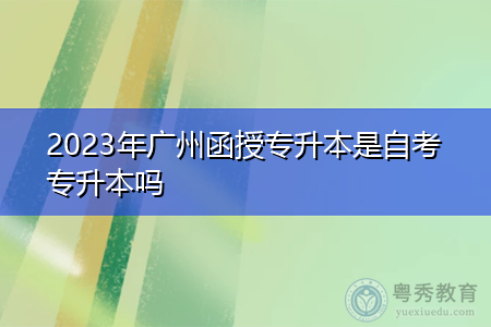 2023年广州函授专升本是自考专升本吗