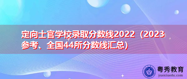 定向士官学校录取分数线2022（2023参考、全国44所分数线汇总）