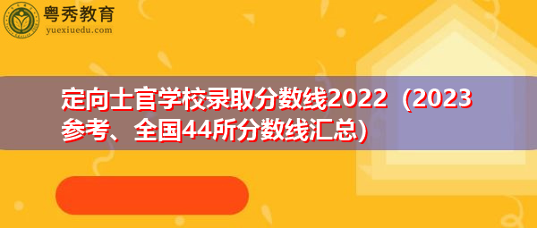 定向士官学校录取分数线2022（2023参考、全国44所分数线汇总）
