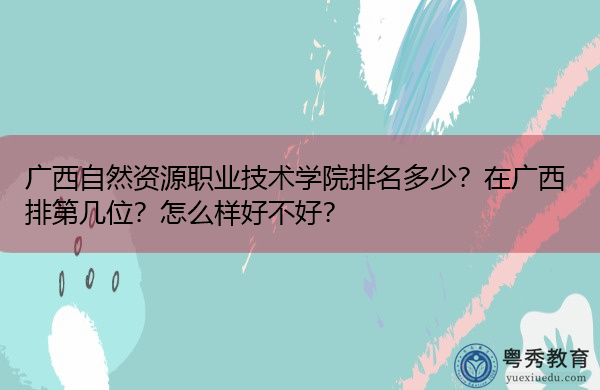 广西自然资源职业技术学院排名多少?在广西排第几位?怎么样好不好? 广西自然资源职业技术学院排名多少?在广西排第几位?怎么样好不好?
