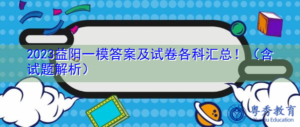 2023益阳一模答案及试卷各科汇总!(含试题解析) 2023益阳一模答案及试卷各科汇总!(含试题解析)