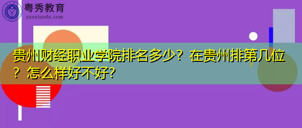 贵州财经职业学院排名多少?在贵州排第几位?怎么样好不好? 贵州财经职业学院排名多少?在贵州排第几位?怎么样好不好?