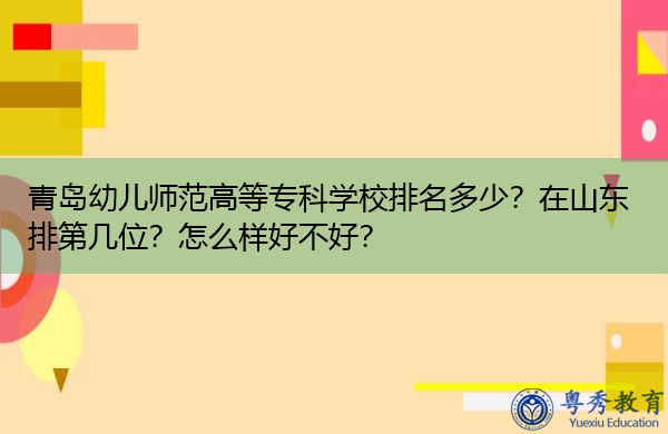 青岛幼儿师范高等专科学校排名多少?在山东排第几位?怎么样好不好? 青岛幼儿师范高等专科学校排名多少?在山东排第几位?怎么样好不好?
