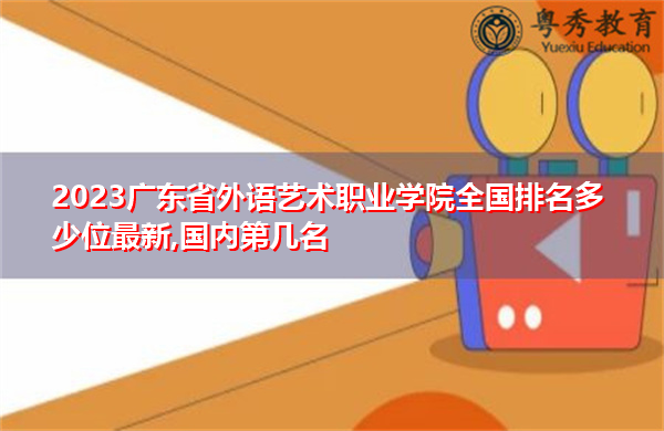 2023广东省外语艺术职业学院全国排名多少位最新,国内第几名