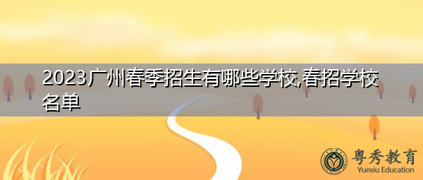 2023广州春季招生有哪些学校,春招学校名单