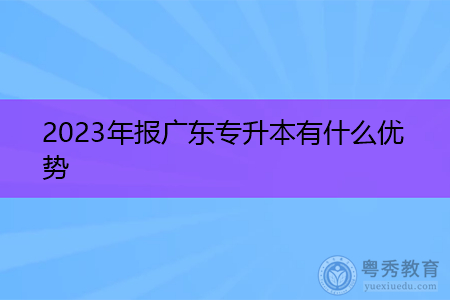 2023年报广东专升本有什么优势