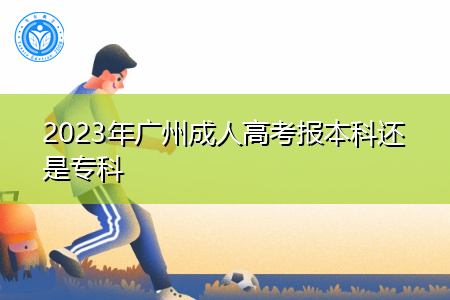 2023年广州成人高考报本科还是专科