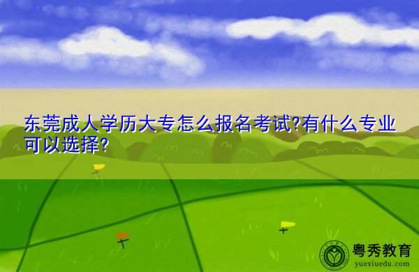 东莞成人学历大专怎么报名考试?有什么专业可以选择? 东莞成人学历大专怎么报名考试?有什么专业可以选择?