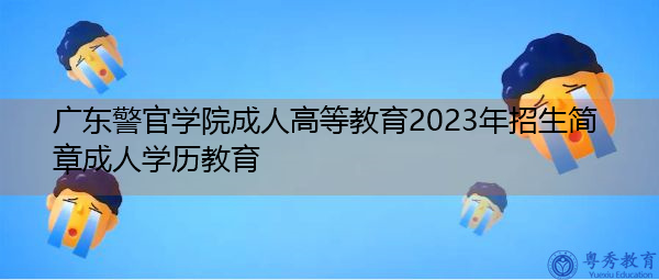 广东警官学院成人高等教育2023年招生简章成人学历教育