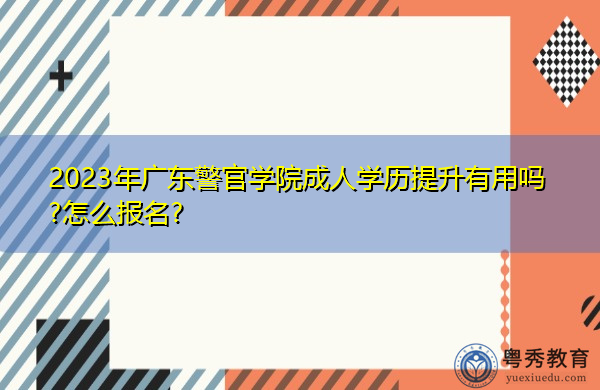 2023年广东警官学院成人学历提升有用吗?怎么报名? 2023年广东警官学院成人学历提升有用吗?怎么报名?