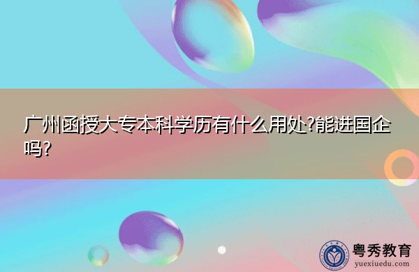 广州函授大专本科学历有什么用处?能进国企吗? 广州函授大专本科学历有什么用处?能进国企吗?