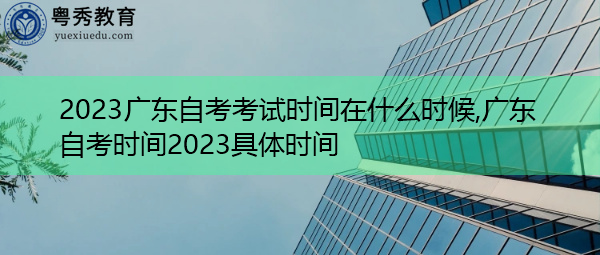 2023广东自考考试时间在什么时候,广东自考时间2023具体时间