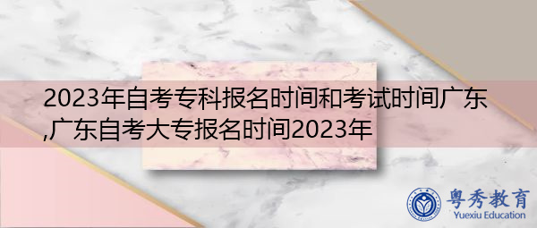 2023年自考专科报名时间和考试时间广东,广东自考大专报名时间2023年