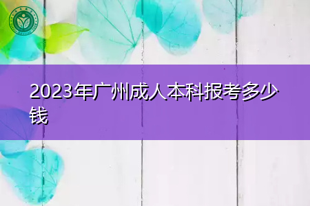 2023年广州成人本科报考多少钱