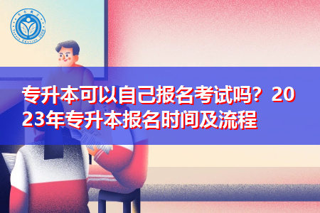 专升本可以自己报名考试吗？2023年专升本报名时间及流程
