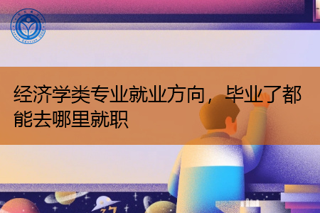 经济学类专业就业方向,毕业了都能去哪里就职 经济学类专业就业方向,毕业了都能去哪里就职