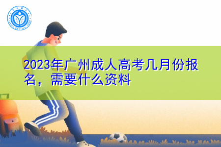 2023年广州成人高考几月份报名，需要什么资料