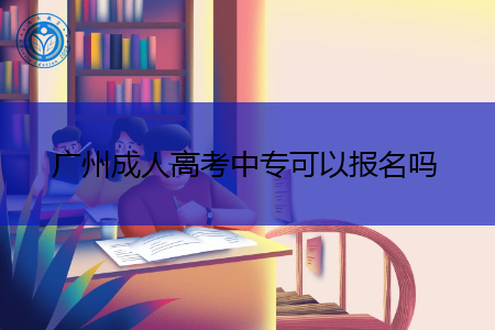 广州成人高考中专可以报名吗