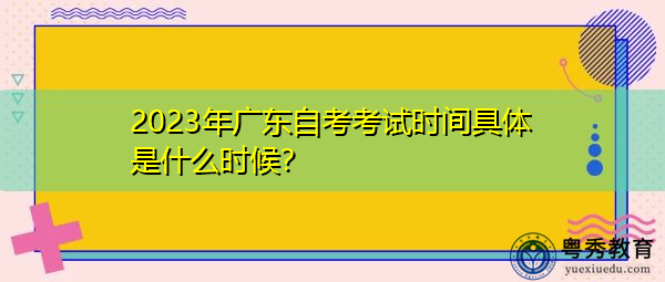 2023年广东自考考试时间具体是什么时候？