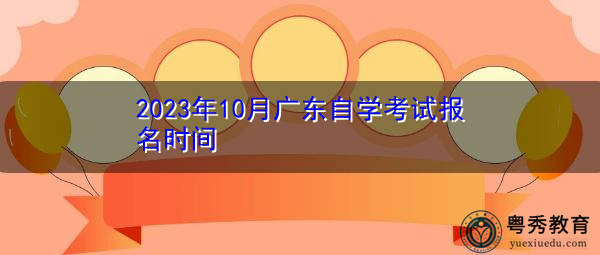 2023年10月广东自学考试报名时间