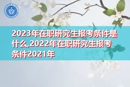 2023年在职研究生报考条件是什么,2022年在职研究生报考条件2021年