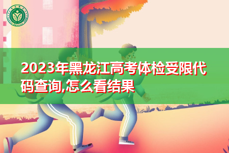 2023年黑龙江高考体检受限代码查询,怎么看结果