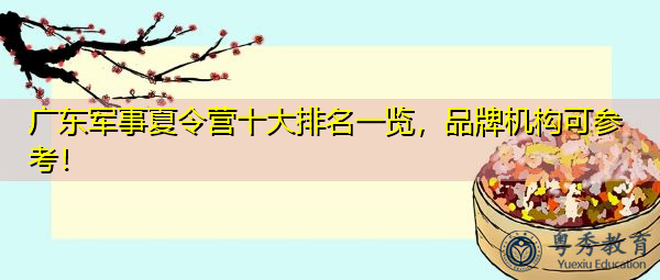 广东军事夏令营十大排名一览,品牌机构可参考! 广东军事夏令营十大排名一览,品牌机构可参考!