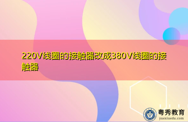 220V线圈的接触器改成380V线圈的接触器 220V线圈的接触器改成380V线圈的接触器