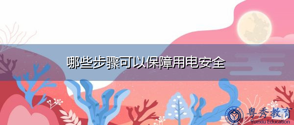 哪些步骤可以保障用电安全 哪些步骤可以保障用电安全