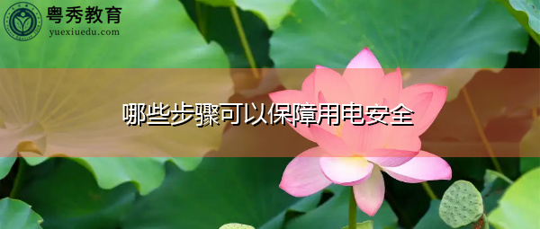 哪些步骤可以保障用电安全 哪些步骤可以保障用电安全