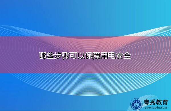 哪些步骤可以保障用电安全 哪些步骤可以保障用电安全