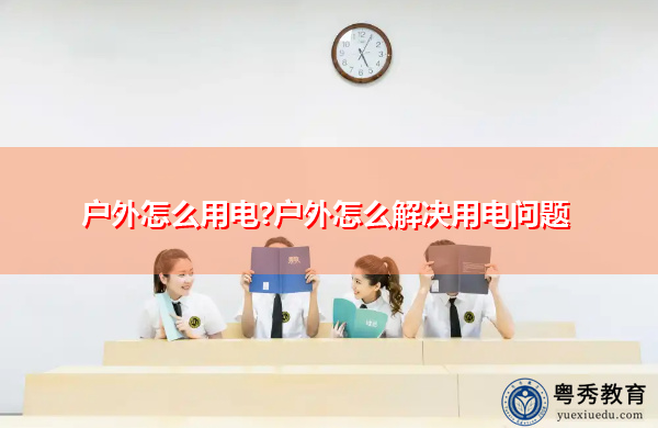 户外怎么用电?户外怎么解决用电问题