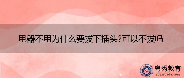电器不用为什么要拔下插头?可以不拔吗 电器不用为什么要拔下插头?可以不拔吗