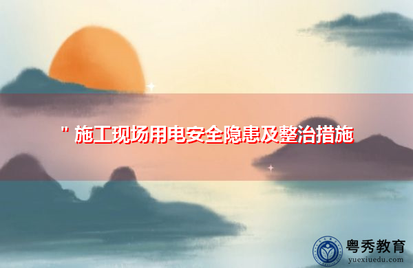 "施工现场用电安全隐患及整治措施 "施工现场用电安全隐患及整治措施
