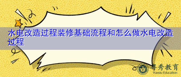 水电改造过程装修基础流程和怎么做水电改造过程