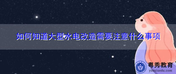 如何知道大型水电改造需要注意什么事项 如何知道大型水电改造需要注意什么事项
