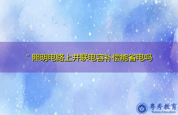 "照明电路上并联电容补偿能省电吗 "照明电路上并联电容补偿能省电吗