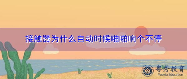 接触器为什么自动时候啪啪响个不停 接触器为什么自动时候啪啪响个不停