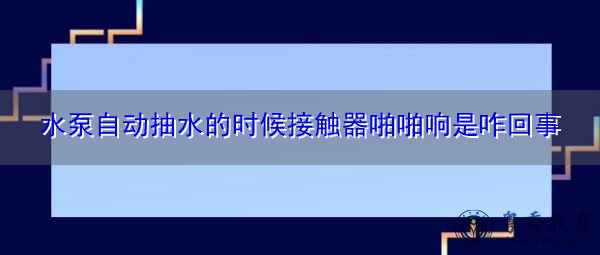 水泵自动抽水的时候接触器啪啪响是咋回事 水泵自动抽水的时候接触器啪啪响是咋回事