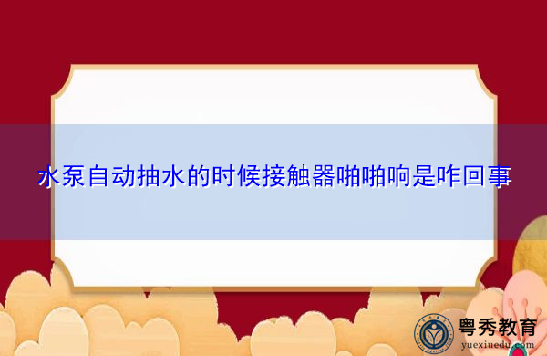 水泵自动抽水的时候接触器啪啪响是咋回事 水泵自动抽水的时候接触器啪啪响是咋回事