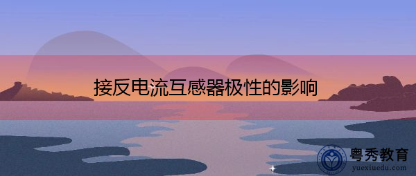 接反电流互感器极性的影响 接反电流互感器极性的影响
