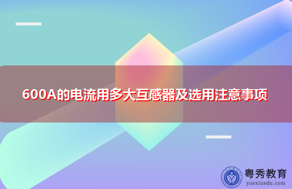 600A的电流用多大互感器及选用注意事项
