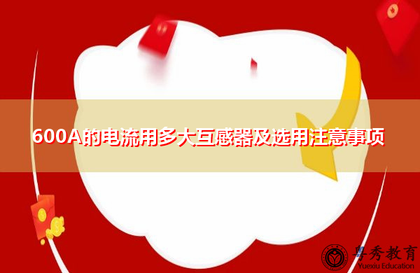 600A的电流用多大互感器及选用注意事项