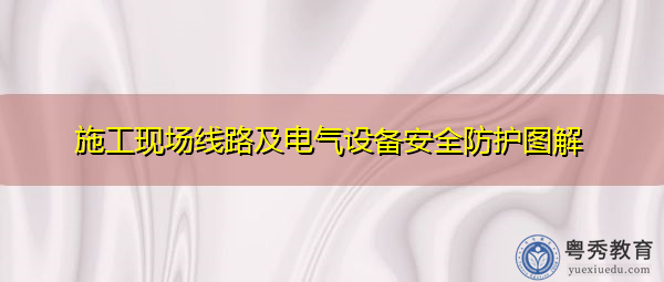 施工现场线路及电气设备安全防护图解