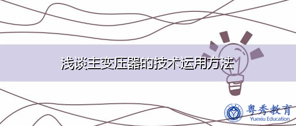 浅谈主变压器的技术运用方法 浅谈主变压器的技术运用方法
