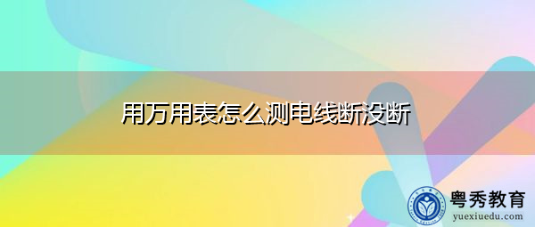 用万用表怎么测电线断没断 用万用表怎么测电线断没断