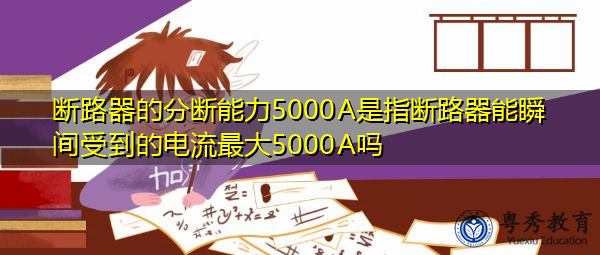 断路器的分断能力5000A是指断路器能瞬间受到的电流最大5000A吗 断路器的分断能力5000A是指断路器能瞬间受到的电流最大5000A吗