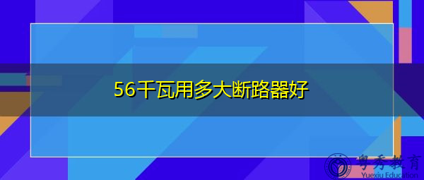 56千瓦用多大断路器好 56千瓦用多大断路器好