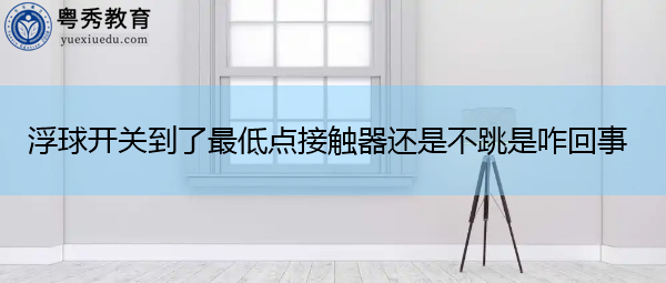 浮球开关到了最低点接触器还是不跳是咋回事