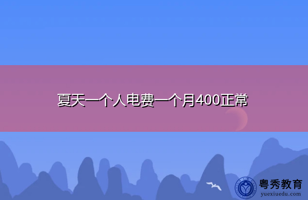 夏天一个人电费一个月400正常 夏天一个人电费一个月400正常